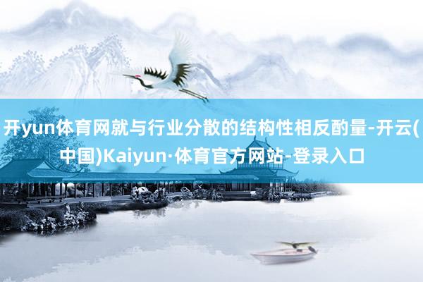 开yun体育网就与行业分散的结构性相反酌量-开云(中国)Kaiyun·体育官方网站-登录入口