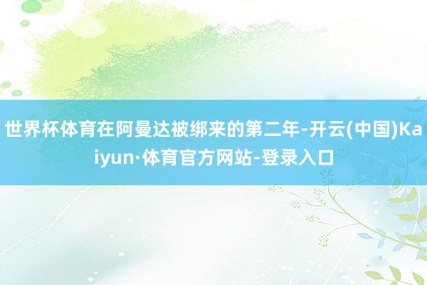 世界杯体育在阿曼达被绑来的第二年-开云(中国)Kaiyun·体育官方网站-登录入口