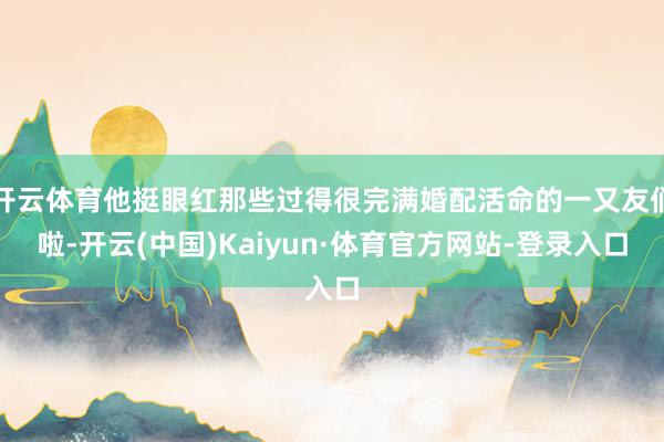 开云体育他挺眼红那些过得很完满婚配活命的一又友们啦-开云(中国)Kaiyun·体育官方网站-登录入口