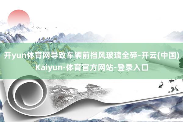 开yun体育网导致车辆前挡风玻璃全碎-开云(中国)Kaiyun·体育官方网站-登录入口