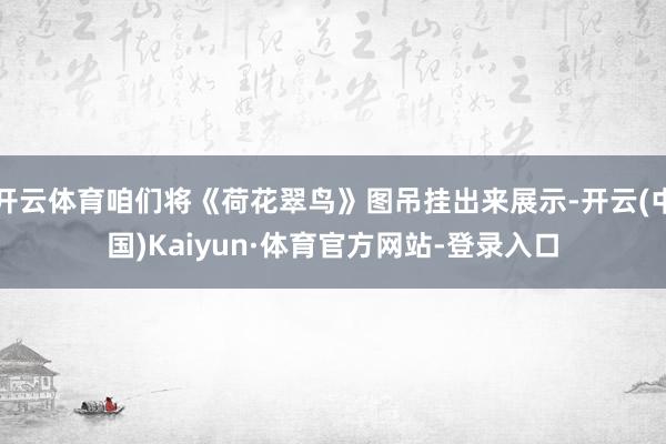 开云体育咱们将《荷花翠鸟》图吊挂出来展示-开云(中国)Kaiyun·体育官方网站-登录入口