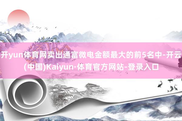 开yun体育网卖出通富微电金额最大的前5名中-开云(中国)Kaiyun·体育官方网站-登录入口