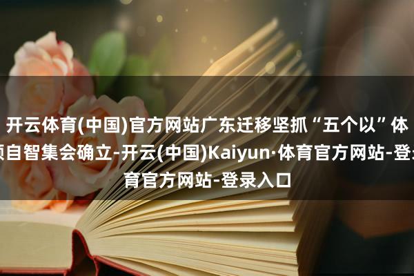 开云体育(中国)官方网站广东迁移坚抓“五个以”体系引颈自智集会确立-开云(中国)Kaiyun·体育官方网站-登录入口