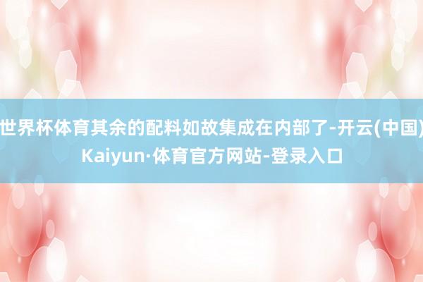 世界杯体育其余的配料如故集成在内部了-开云(中国)Kaiyun·体育官方网站-登录入口