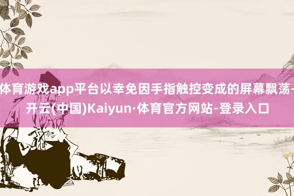 体育游戏app平台以幸免因手指触控变成的屏幕飘荡-开云(中国)Kaiyun·体育官方网站-登录入口
