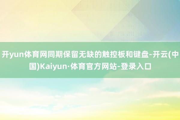 开yun体育网同期保留无缺的触控板和键盘-开云(中国)Kaiyun·体育官方网站-登录入口
