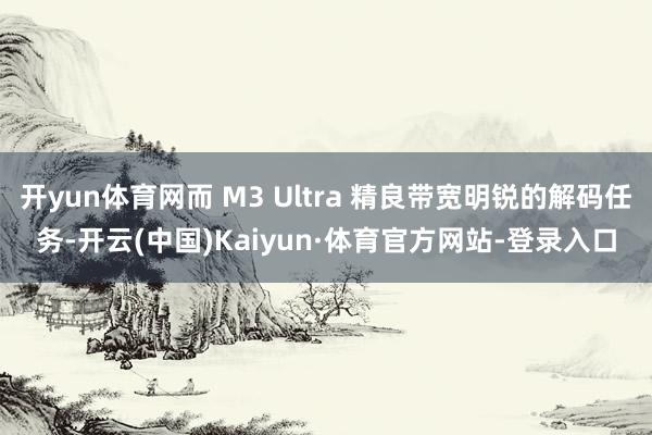 开yun体育网而 M3 Ultra 精良带宽明锐的解码任务-开云(中国)Kaiyun·体育官方网站-登录入口
