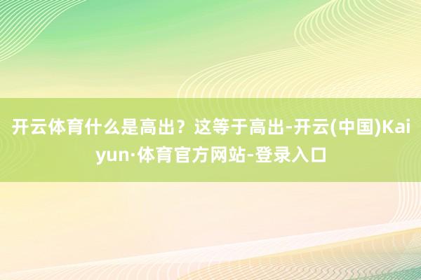 开云体育什么是高出?这等于高出-开云(中国)Kaiyun·体育官方网站-登录入口