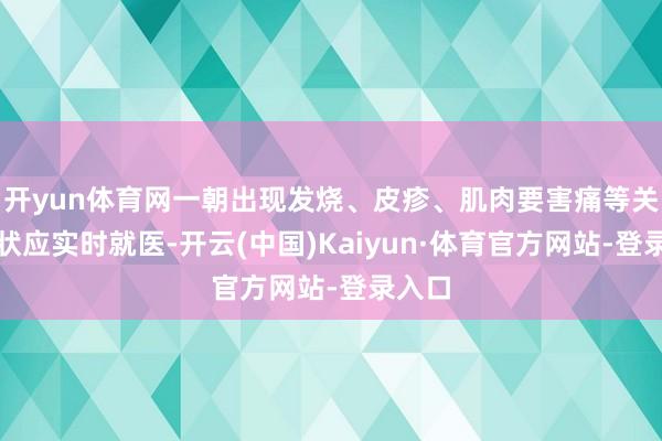 开yun体育网一朝出现发烧、皮疹、肌肉要害痛等关联症状应实时就医-开云(中国)Kaiyun·体育官方网站-登录入口