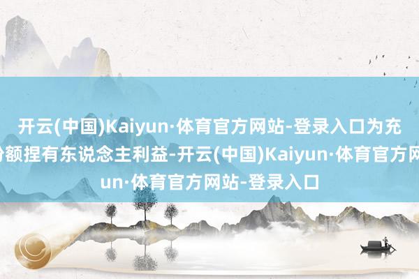 开云(中国)Kaiyun·体育官方网站-登录入口为充分保护基金份额捏有东说念主利益-开云(中国)Kaiyun·体育官方网站-登录入口