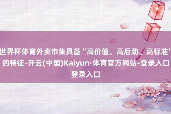 世界杯体育外卖市集具备“高价值、高后劲、高标准”的特征-开云(中国)Kaiyun·体育官方网站-登录入口