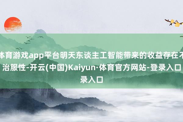 体育游戏app平台明天东谈主工智能带来的收益存在不治服性-开云(中国)Kaiyun·体育官方网站-登录入口