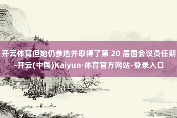 开云体育但她仍参选并取得了第 20 届国会议员任期-开云(中国)Kaiyun·体育官方网站-登录入口