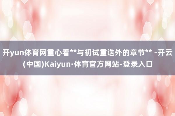 开yun体育网重心看**与初试重迭外的章节** -开云(中国)Kaiyun·体育官方网站-登录入口