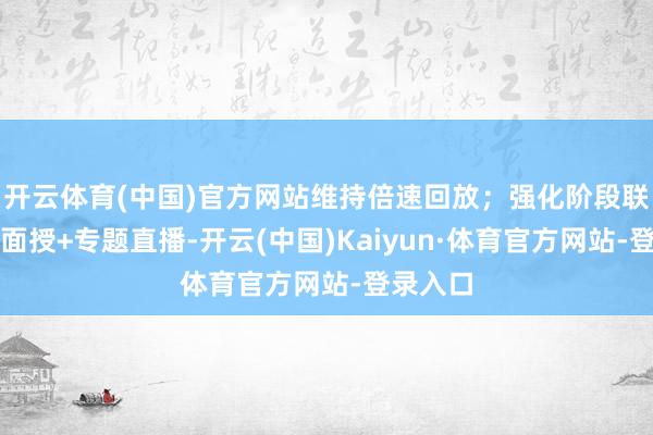 开云体育(中国)官方网站维持倍速回放；强化阶段联接周末面授+专题直播-开云(中国)Kaiyun·体育官方网站-登录入口