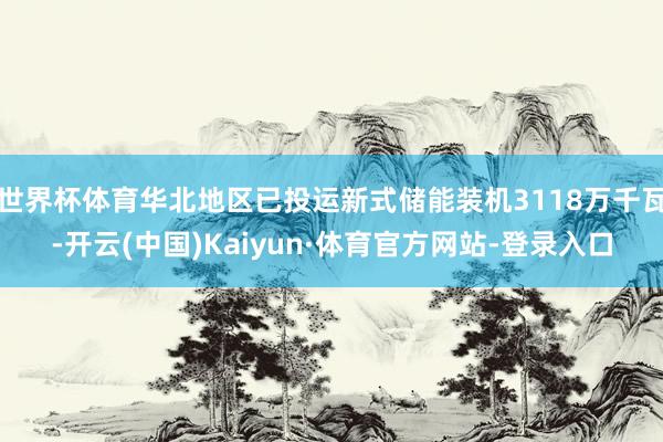 世界杯体育华北地区已投运新式储能装机3118万千瓦-开云(中国)Kaiyun·体育官方网站-登录入口