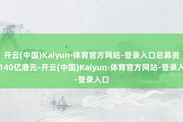 开云(中国)Kaiyun·体育官方网站-登录入口总募资约140亿港元-开云(中国)Kaiyun·体育官方网站-登录入口
