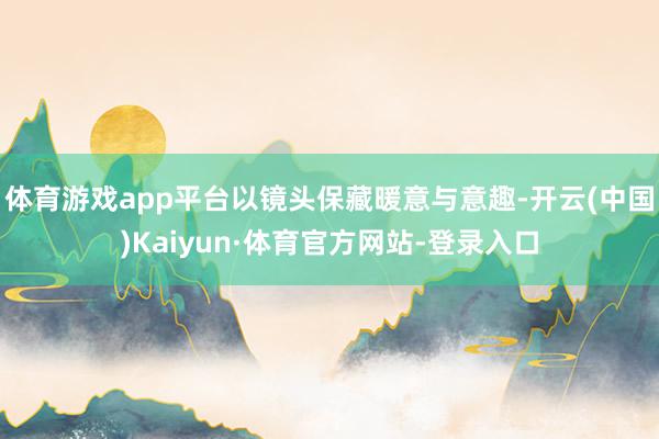 体育游戏app平台以镜头保藏暖意与意趣-开云(中国)Kaiyun·体育官方网站-登录入口