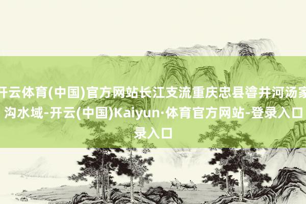 开云体育(中国)官方网站长江支流重庆忠县㽏井河汤家沟水域-开云(中国)Kaiyun·体育官方网站-登录入口