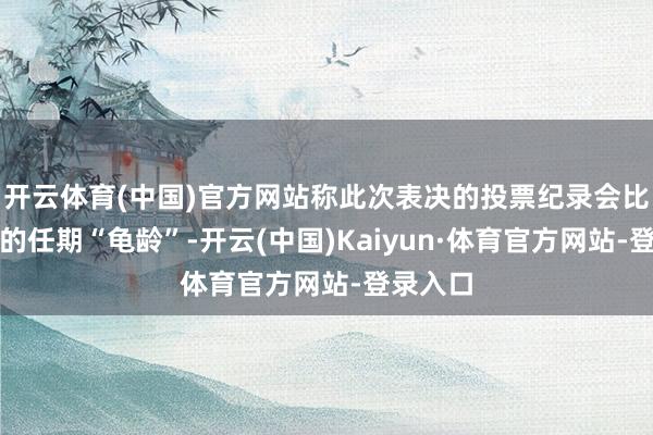 开云体育(中国)官方网站称此次表决的投票纪录会比特朗普的任期“龟龄”-开云(中国)Kaiyun·体育官方网站-登录入口