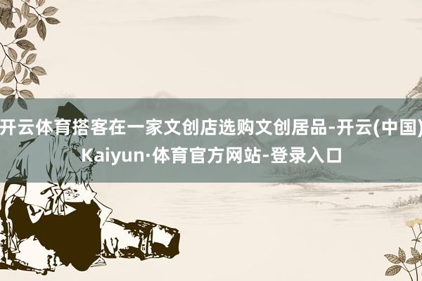 开云体育搭客在一家文创店选购文创居品-开云(中国)Kaiyun·体育官方网站-登录入口