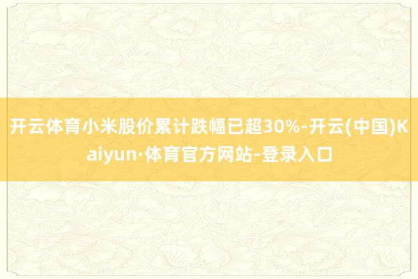 开云体育小米股价累计跌幅已超30%-开云(中国)Kaiyun·体育官方网站-登录入口