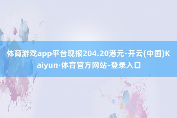 体育游戏app平台现报204.20港元-开云(中国)Kaiyun·体育官方网站-登录入口