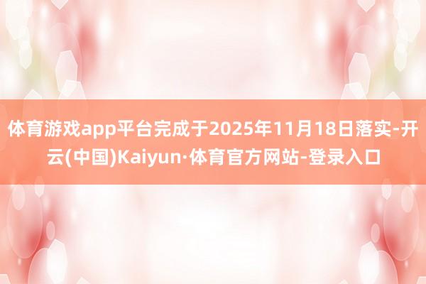 体育游戏app平台完成于2025年11月18日落实-开云(中国)Kaiyun·体育官方网站-登录入口