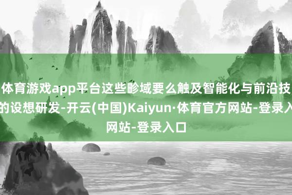 体育游戏app平台这些畛域要么触及智能化与前沿技巧的设想研发-开云(中国)Kaiyun·体育官方网站-登录入口