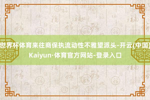 世界杯体育来往商保执流动性不雅望派头-开云(中国)Kaiyun·体育官方网站-登录入口