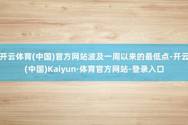 开云体育(中国)官方网站波及一周以来的最低点-开云(中国)Kaiyun·体育官方网站-登录入口