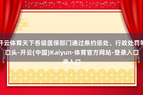 开云体育天下各级医保部门通过条约惩处、行政处罚等口头-开云(中国)Kaiyun·体育官方网站-登录入口