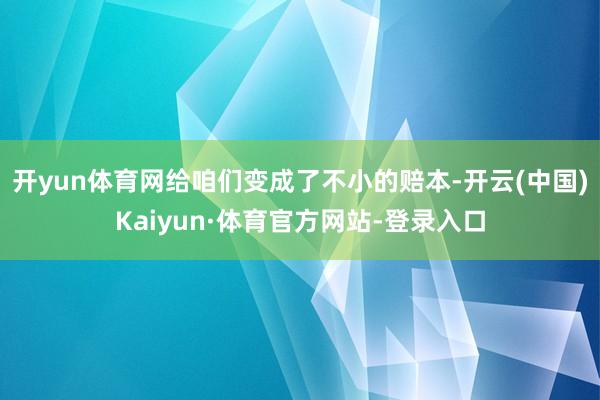 开yun体育网给咱们变成了不小的赔本-开云(中国)Kaiyun·体育官方网站-登录入口
