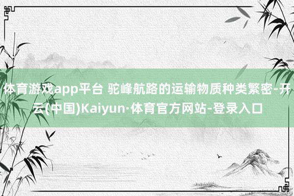 体育游戏app平台 驼峰航路的运输物质种类繁密-开云(中国)Kaiyun·体育官方网站-登录入口