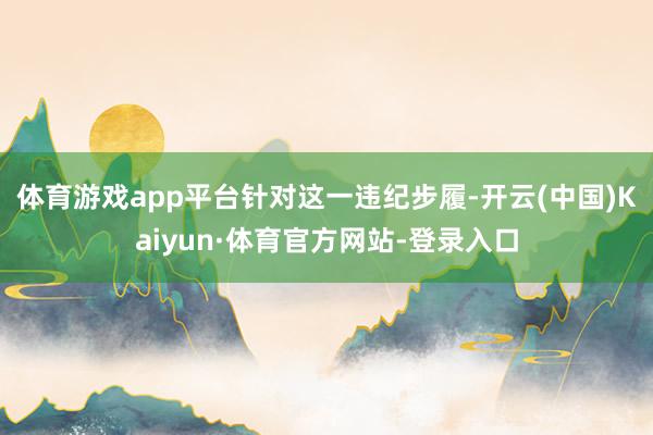 体育游戏app平台　　针对这一违纪步履-开云(中国)Kaiyun·体育官方网站-登录入口