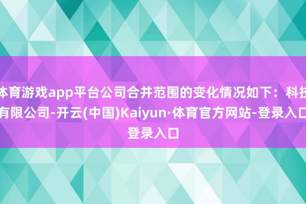 体育游戏app平台公司合并范围的变化情况如下：科技有限公司-开云(中国)Kaiyun·体育官方网站-登录入口