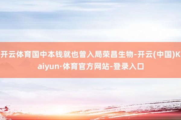 开云体育国中本钱就也曾入局荣昌生物-开云(中国)Kaiyun·体育官方网站-登录入口