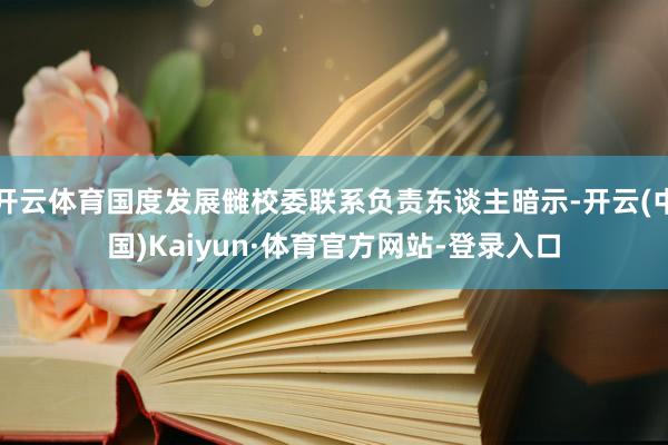 开云体育国度发展雠校委联系负责东谈主暗示-开云(中国)Kaiyun·体育官方网站-登录入口