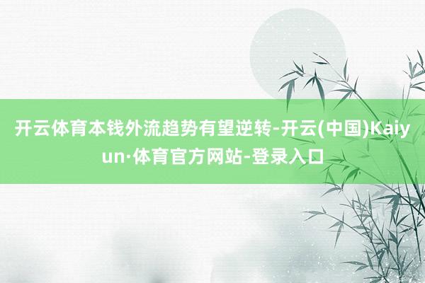 开云体育本钱外流趋势有望逆转-开云(中国)Kaiyun·体育官方网站-登录入口