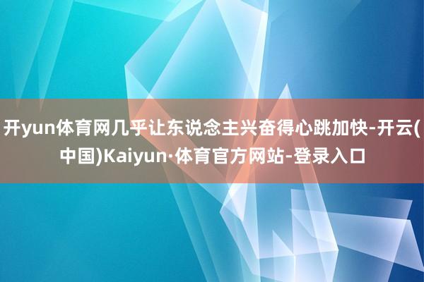 开yun体育网几乎让东说念主兴奋得心跳加快-开云(中国)Kaiyun·体育官方网站-登录入口