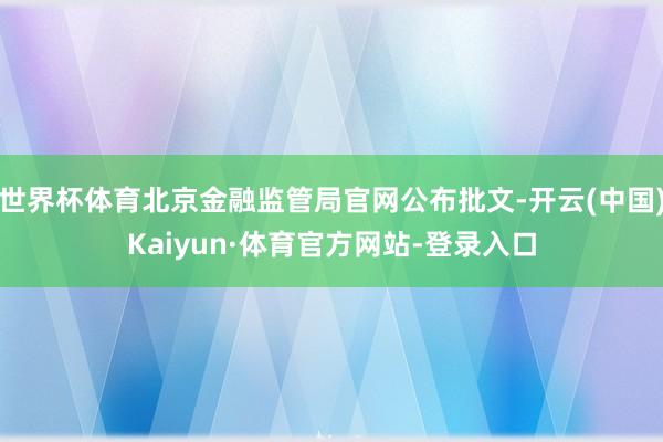 世界杯体育北京金融监管局官网公布批文-开云(中国)Kaiyun·体育官方网站-登录入口