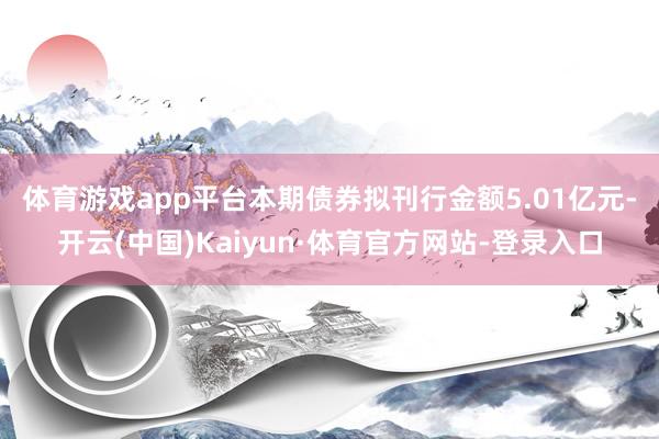 体育游戏app平台　　本期债券拟刊行金额5.01亿元-开云(中国)Kaiyun·体育官方网站-登录入口