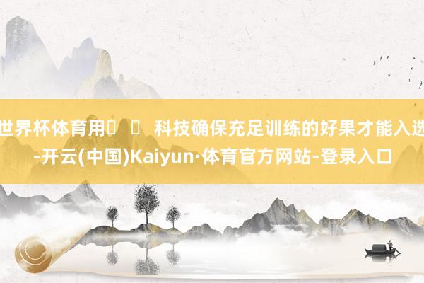 世界杯体育用� � 科技确保充足训练的好果才能入选-开云(中国)Kaiyun·体育官方网站-登录入口