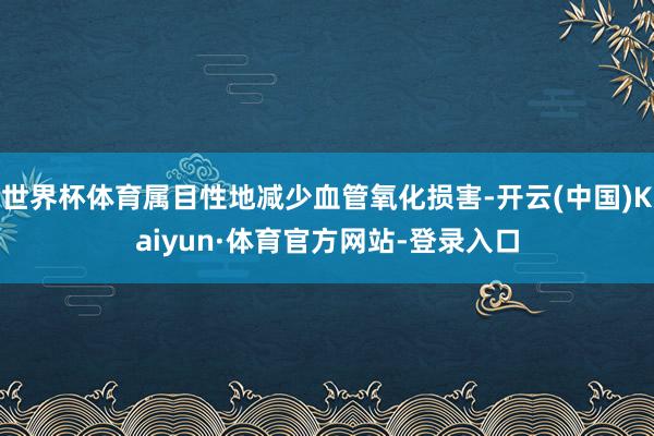 世界杯体育属目性地减少血管氧化损害-开云(中国)Kaiyun·体育官方网站-登录入口