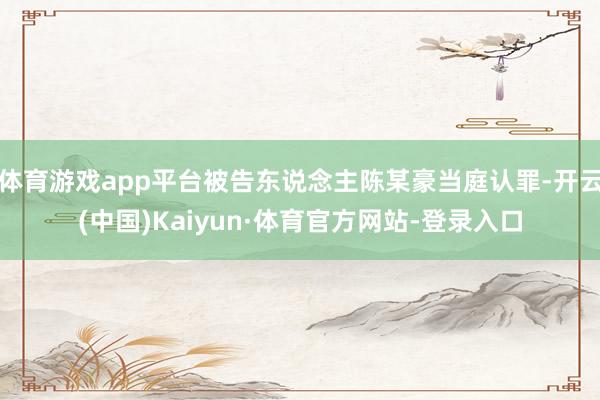 体育游戏app平台被告东说念主陈某豪当庭认罪-开云(中国)Kaiyun·体育官方网站-登录入口