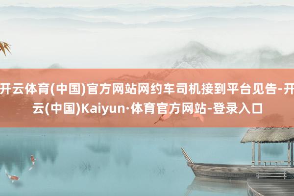 开云体育(中国)官方网站网约车司机接到平台见告-开云(中国)Kaiyun·体育官方网站-登录入口
