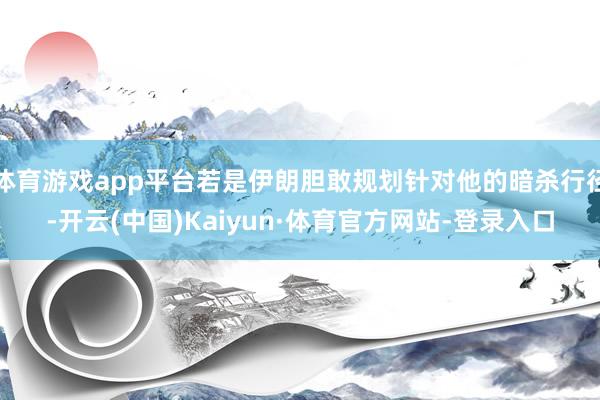 体育游戏app平台若是伊朗胆敢规划针对他的暗杀行径-开云(中国)Kaiyun·体育官方网站-登录入口