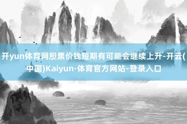 开yun体育网股票价钱短期有可能会继续上升-开云(中国)Kaiyun·体育官方网站-登录入口