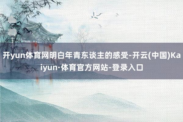 开yun体育网明白年青东谈主的感受-开云(中国)Kaiyun·体育官方网站-登录入口