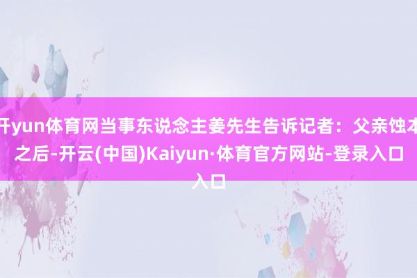 开yun体育网当事东说念主姜先生告诉记者：父亲蚀本之后-开云(中国)Kaiyun·体育官方网站-登录入口